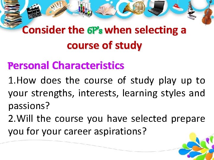 Consider the 6 P’s when selecting a course of study Personal Characteristics 1. How