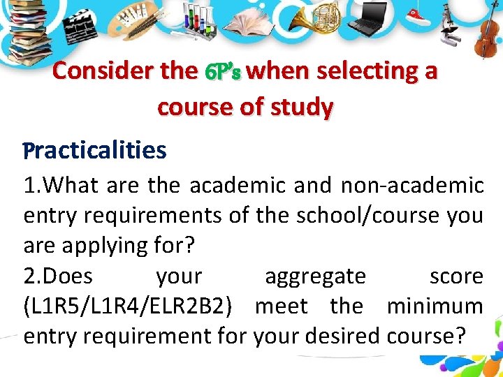 Consider the 6 P’s when selecting a course of study Practicalities 1. What are
