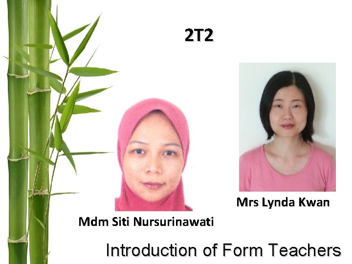 2 T 2 Mrs Lynda Kwan Mdm Siti Nursurinawati Introduction of Form Teachers 