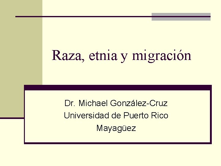 Raza, etnia y migración Dr. Michael González-Cruz Universidad de Puerto Rico Mayagüez 