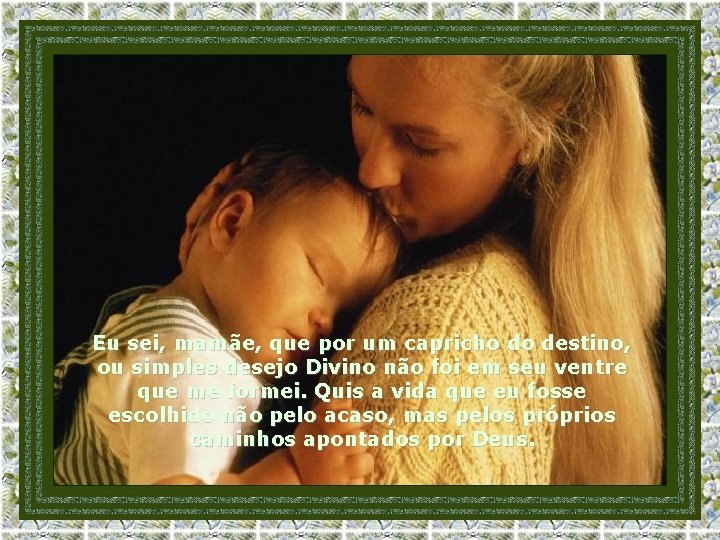 Eu sei, mamãe, que por um capricho do destino, ou simples desejo Divino não
