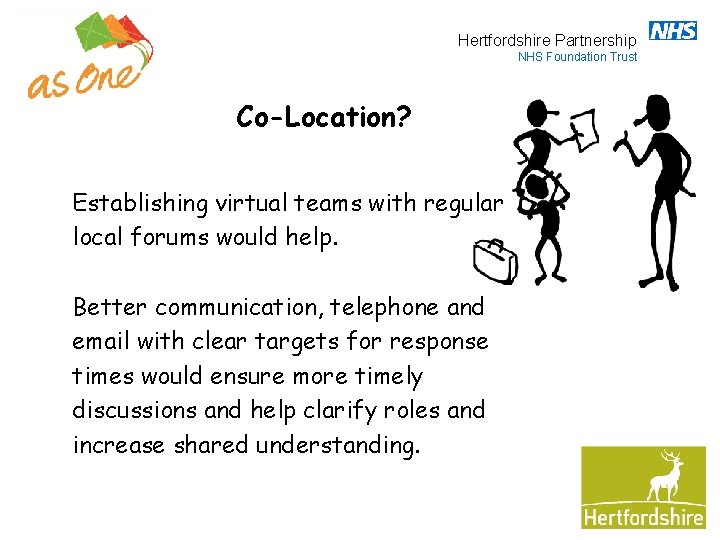 Hertfordshire Partnership NHS Foundation Trust Co-Location? Establishing virtual teams with regular local forums would