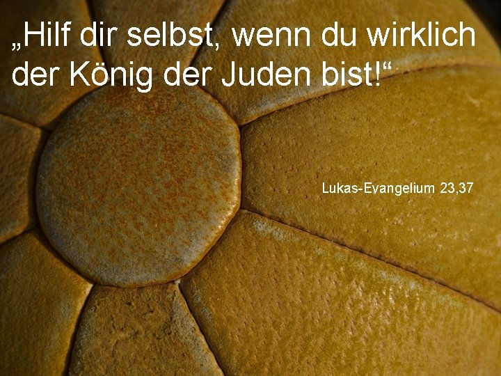 „Hilf dir selbst, wenn du wirklich der König der Juden bist!“ Lukas-Evangelium 23, 37