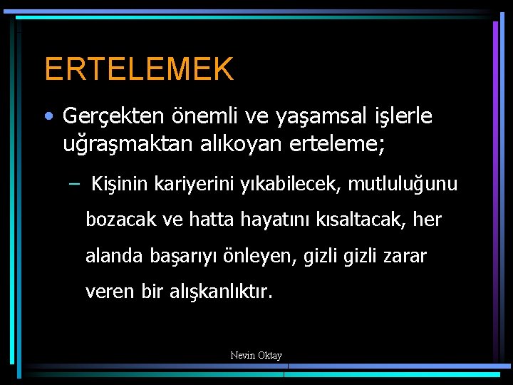 ERTELEMEK • Gerçekten önemli ve yaşamsal işlerle uğraşmaktan alıkoyan erteleme; – Kişinin kariyerini yıkabilecek,