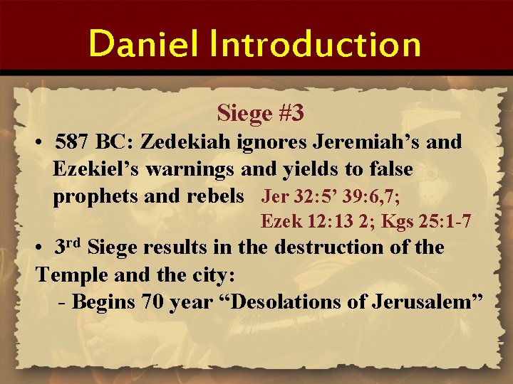 Daniel Introduction Siege #3 • 587 BC: Zedekiah ignores Jeremiah’s and Ezekiel’s warnings and