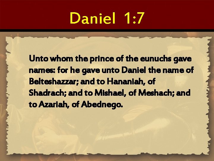 Daniel 1: 7 Unto whom the prince of the eunuchs gave names: for he