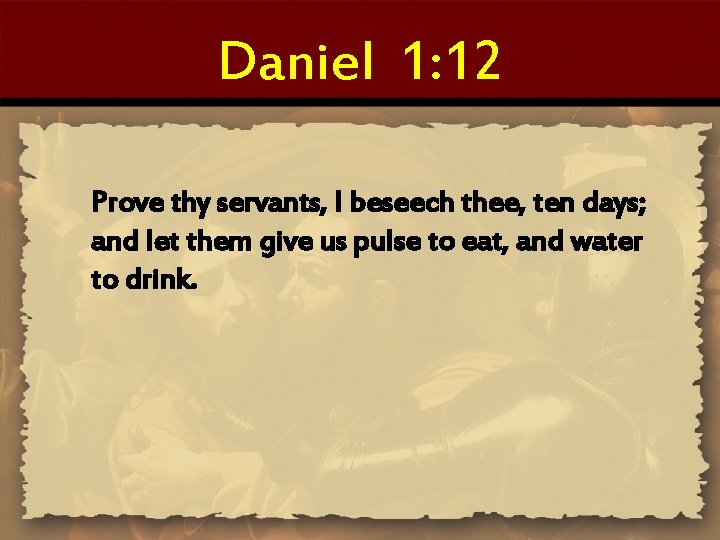 Daniel 1: 12 Prove thy servants, I beseech thee, ten days; and let them