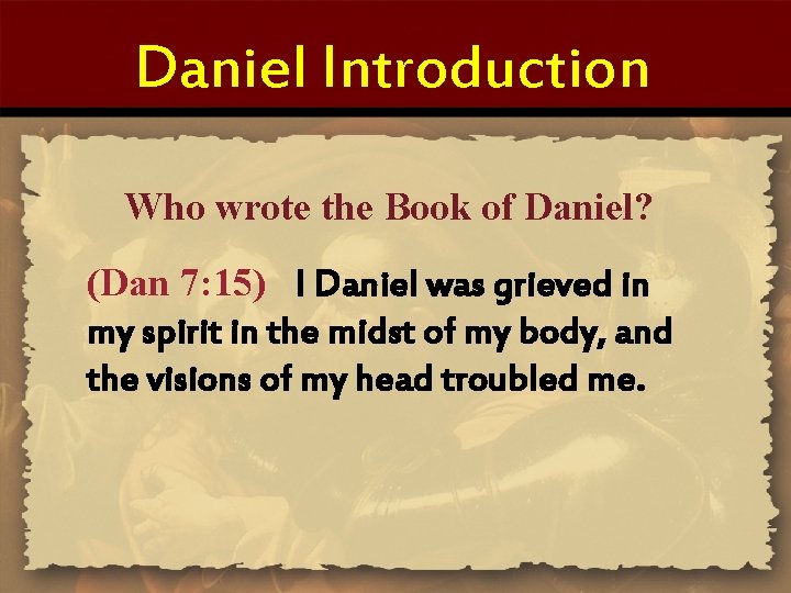 Daniel Introduction Who wrote the Book of Daniel? (Dan 7: 15) I Daniel was