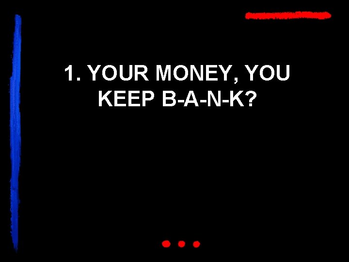 1. YOUR MONEY, YOU KEEP B-A-N-K? 