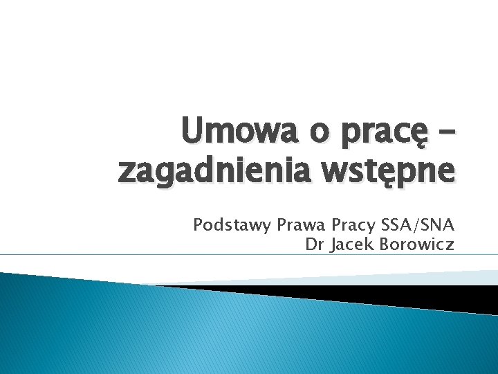 Umowa o pracę – zagadnienia wstępne Podstawy Prawa Pracy SSA/SNA Dr Jacek Borowicz 