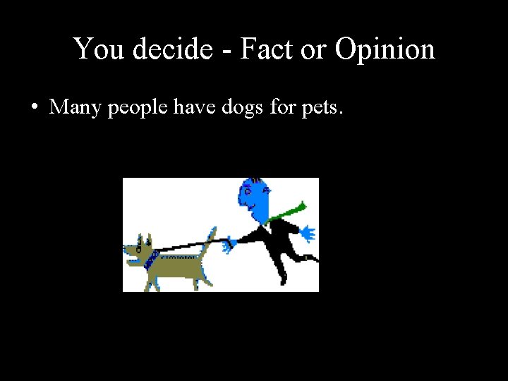 You decide - Fact or Opinion • Many people have dogs for pets. 