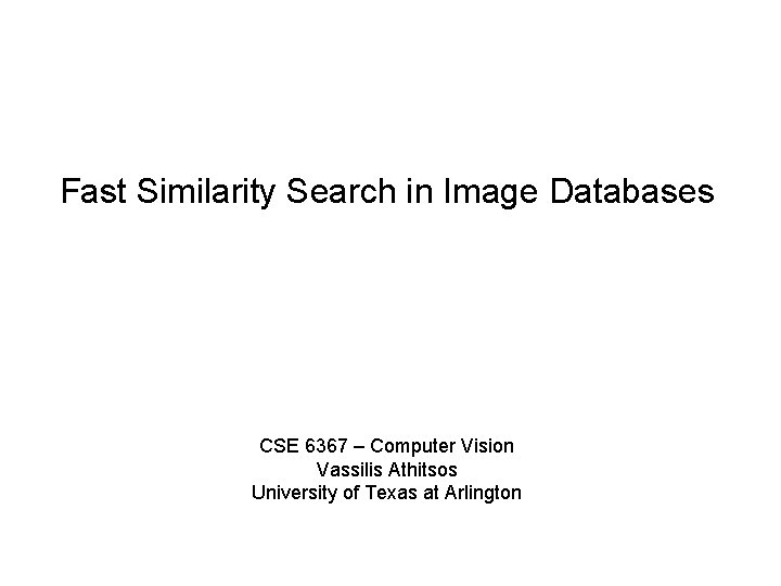 Fast Similarity Search in Image Databases CSE 6367 – Computer Vision Vassilis Athitsos University