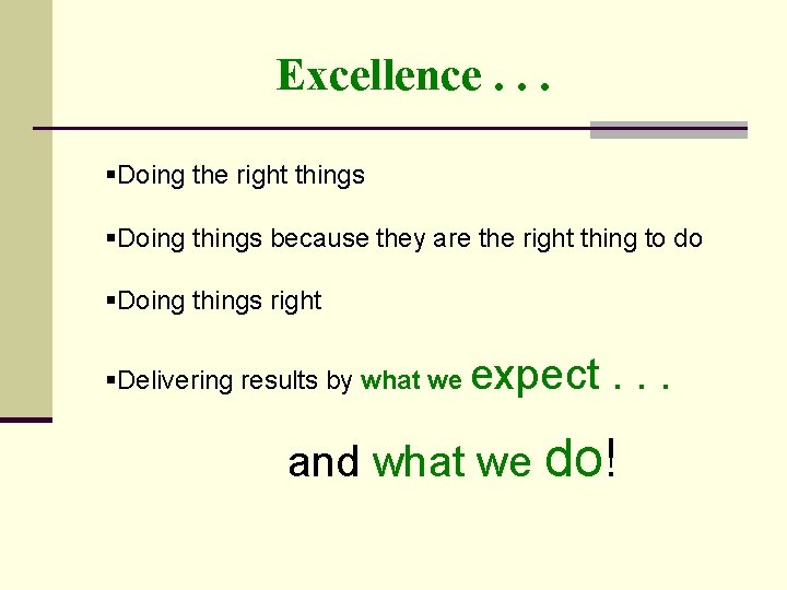 Excellence. . . §Doing the right things §Doing things because they are the right