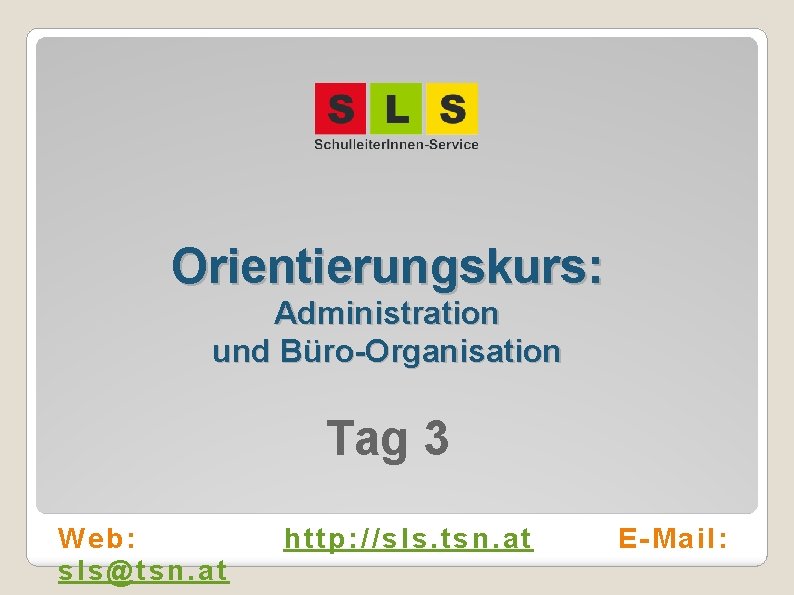 Orientierungskurs: Administration und Büro-Organisation Tag 3 Web: sls@tsn. at http: //sls. tsn. at E-Mail: