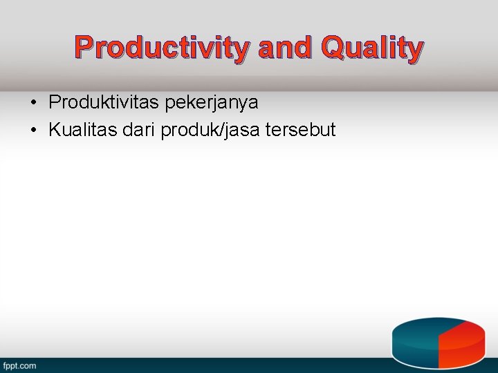 Productivity and Quality • Produktivitas pekerjanya • Kualitas dari produk/jasa tersebut 