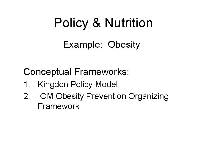 Policy & Nutrition Example: Obesity Conceptual Frameworks: 1. Kingdon Policy Model 2. IOM Obesity