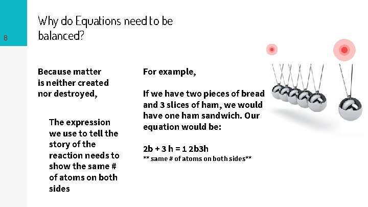 8 Why do Equations need to be balanced? Because matter is neither created nor