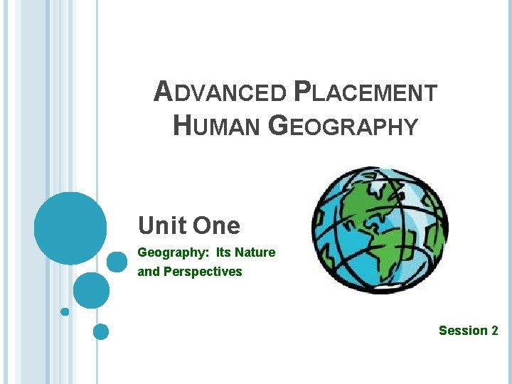 ADVANCED PLACEMENT HUMAN GEOGRAPHY Unit One Geography: Its Nature and Perspectives Session 2 