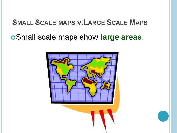 SMALL SCALE MAPS V. LARGE SCALE MAPS Small scale maps show large areas. 