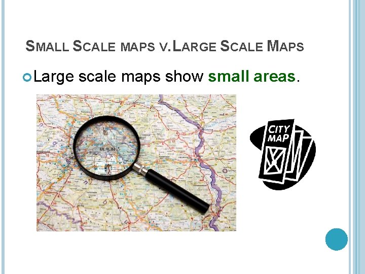 SMALL SCALE MAPS V. LARGE SCALE MAPS Large scale maps show small areas. 