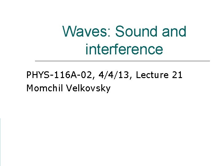 Waves: Sound and interference PHYS-116 A-02, 4/4/13, Lecture 21 Momchil Velkovsky 