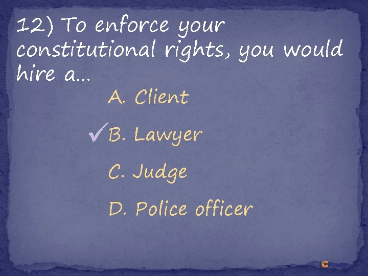 12) To enforce your constitutional rights, you would hire a… A. Client B. Lawyer 12) To enforce your constitutional rights, you would hire a… A. Client B. Lawyer