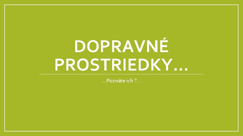 DOPRAVNÉ PROSTRIEDKY. . . Poznáte ich ? . . . 