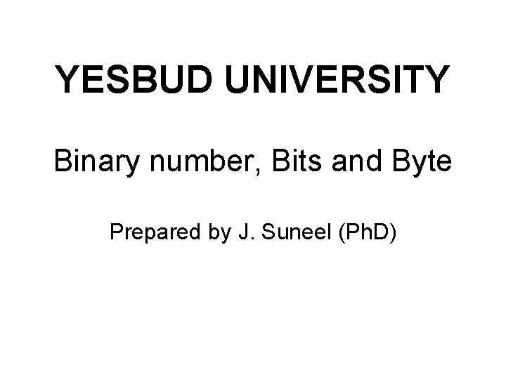 YESBUD UNIVERSITY Binary number, Bits and Byte Prepared by J. Suneel (Ph. D) 