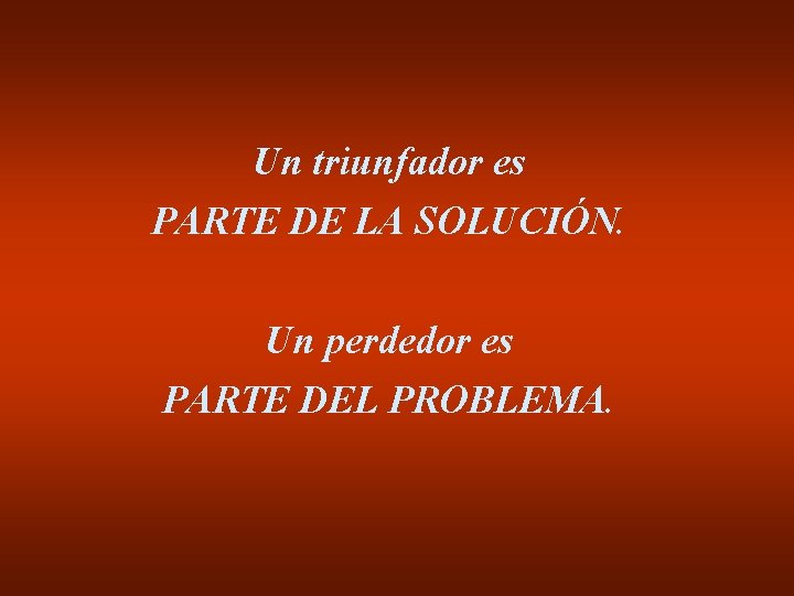 Un triunfador es PARTE DE LA SOLUCIÓN. Un perdedor es PARTE DEL PROBLEMA. 