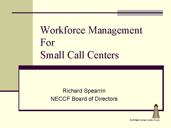 Workforce Management For Small Centers Richard Spearrin NECCF Board of Directors North. East Contact