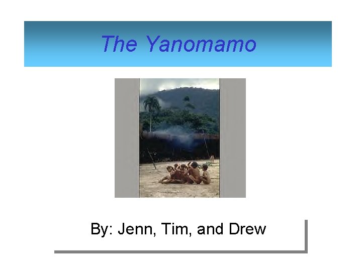 The Yanomamo By: Jenn, Tim, and Drew 