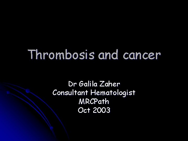 Thrombosis and cancer Dr Galila Zaher Consultant Hematologist MRCPath Oct 2003 