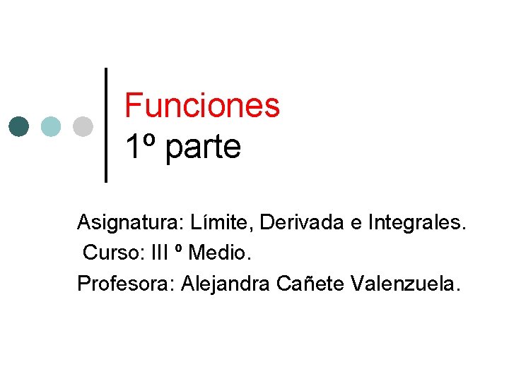 Funciones 1º parte Asignatura: Límite, Derivada e Integrales. Curso: III º Medio. Profesora: Alejandra