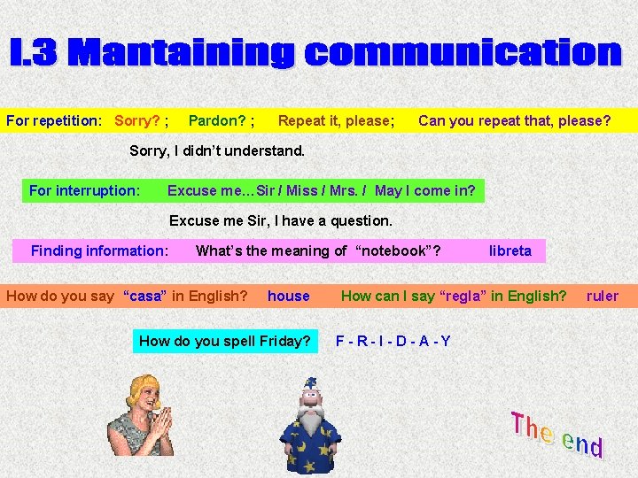 For repetition: Sorry? ; Pardon? ; Repeat it, please; Can you repeat that, please?