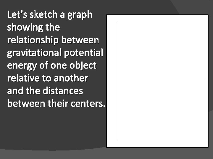 Let’s sketch a graph showing the relationship between gravitational potential energy of one object