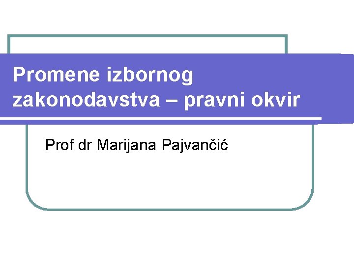 Promene izbornog zakonodavstva – pravni okvir Prof dr Marijana Pajvančić 