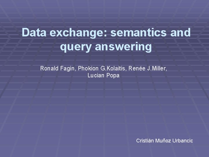 Data exchange: semantics and query answering Ronald Fagin, Phokion G. Kolaitis, Renée J. Miller, Data exchange: semantics and query answering Ronald Fagin, Phokion G. Kolaitis, Renée J. Miller,
