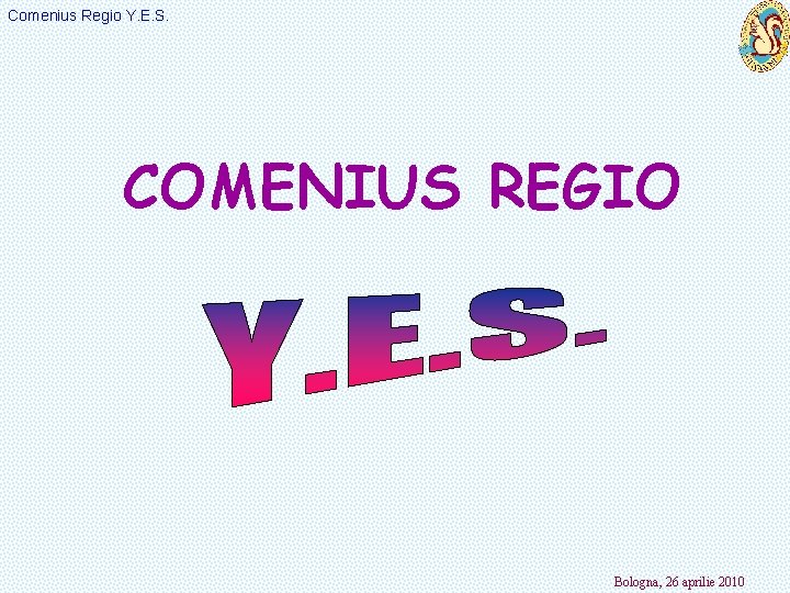 Comenius Regio Y. E. S. COMENIUS REGIO Bologna, 26 aprilie 2010 