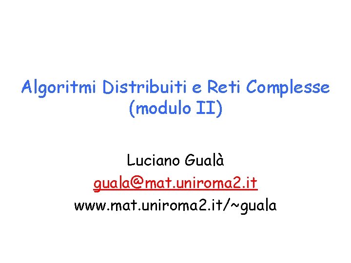 Algoritmi Distribuiti e Reti Complesse (modulo II) Luciano Gualà guala@mat. uniroma 2. it www.
