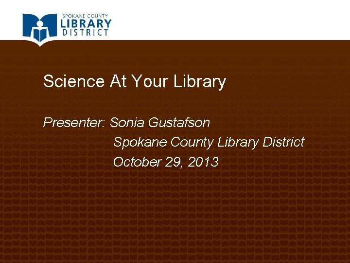 Science At Your Library Presenter: Sonia Gustafson Spokane County Library District October 29, 2013