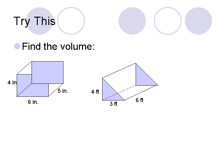 Try This l Find the volume: 4 in 5 in. 6 in. 4 ft