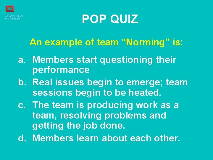 POP QUIZ An example of team “Norming” is: a. Members start questioning their performance