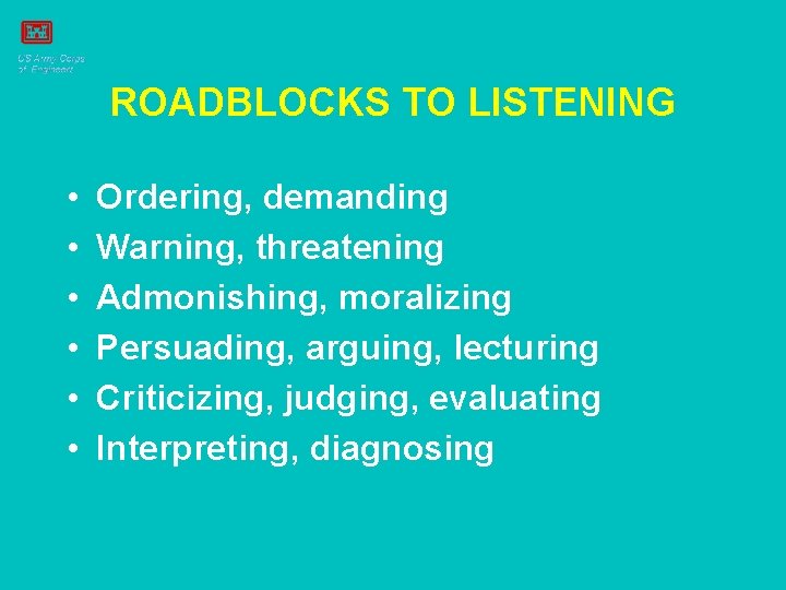 ROADBLOCKS TO LISTENING • • • Ordering, demanding Warning, threatening Admonishing, moralizing Persuading, arguing,