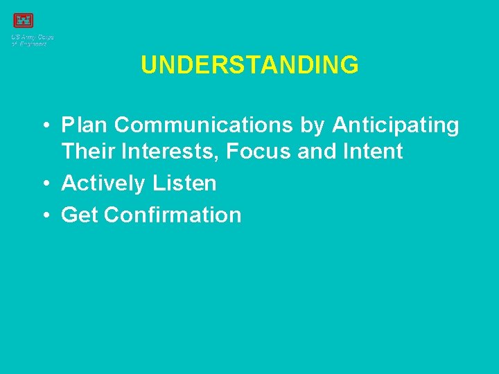 UNDERSTANDING • Plan Communications by Anticipating Their Interests, Focus and Intent • Actively Listen
