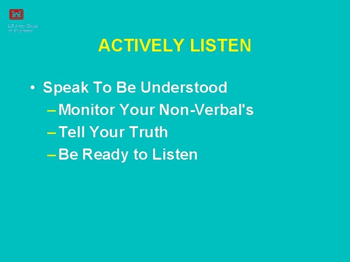 ACTIVELY LISTEN • Speak To Be Understood – Monitor Your Non-Verbal's – Tell Your