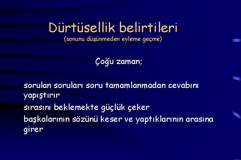 Dürtüsellik belirtileri (sonunu düşünmeden eyleme geçme) Çoğu zaman; sorulan soruları soru tamamlanmadan cevabını yapıştırır