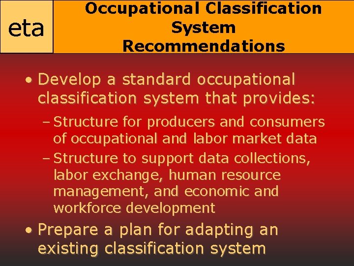 eta Occupational Classification System Recommendations • Develop a standard occupational classification system that provides: