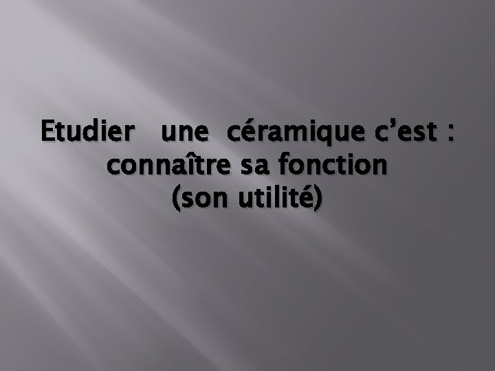 Etudier une céramique c’est : connaître sa fonction (son utilité) 