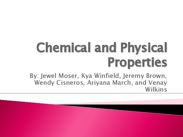 Chemical and Physical Properties By: Jewel Moser, Kya Winfield, Jeremy Brown, Wendy Cisneros, Ariyana