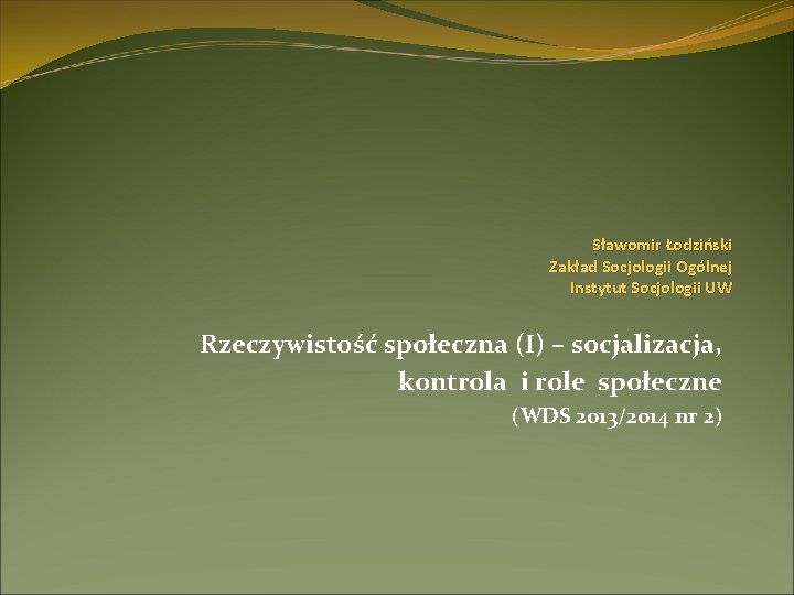 Sławomir Łodziński Zakład Socjologii Ogólnej Instytut Socjologii UW Rzeczywistość społeczna (I) – socjalizacja, kontrola